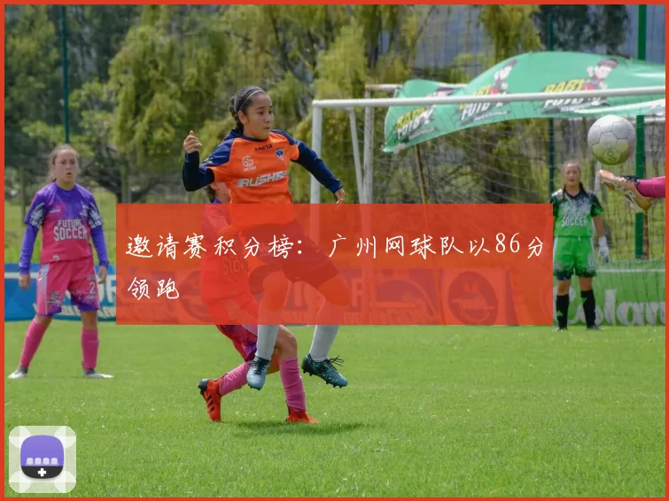 邀请赛积分榜：广州网球队以86分领跑
