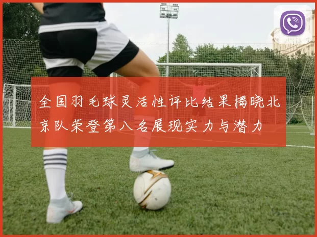 全国羽毛球灵活性评比结果揭晓北京队荣登第八名展现实力与潜力