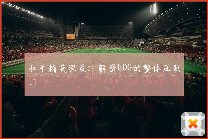 和平精英深度：解密EDG的整体压制_1