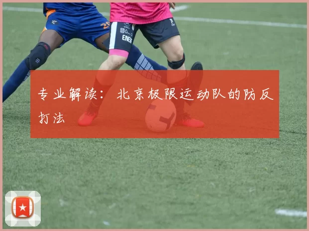 专业解读：北京极限运动队的防反打法