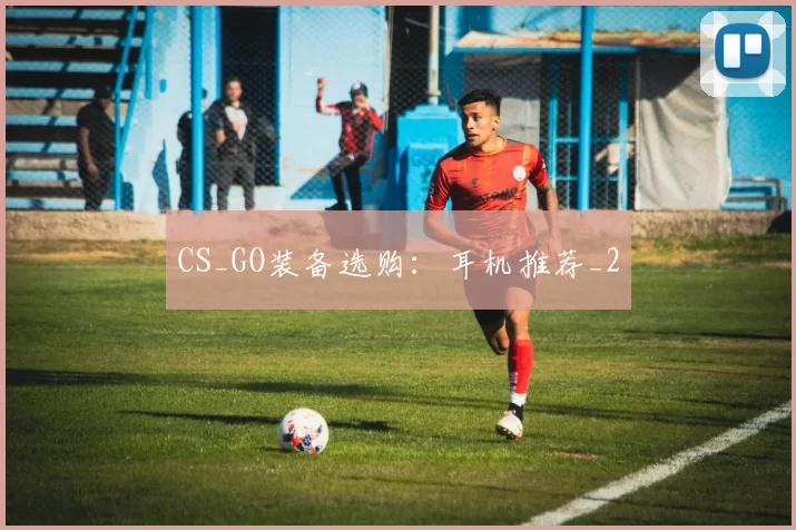 CS_GO装备选购：耳机推荐_2