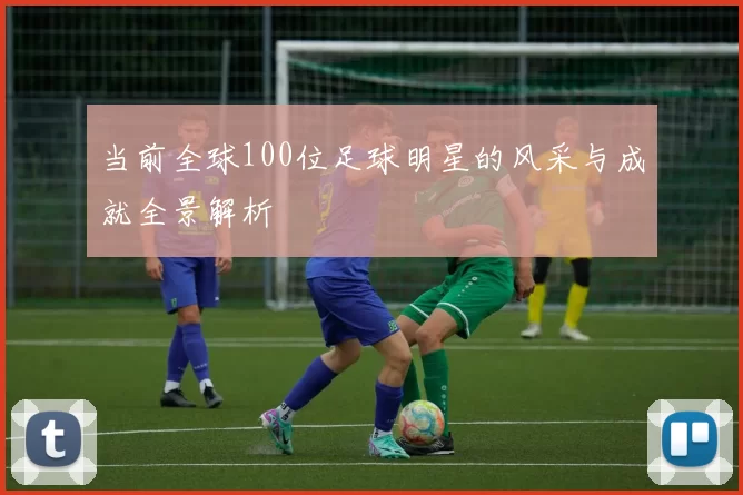 当前全球100位足球明星的风采与成就全景解析