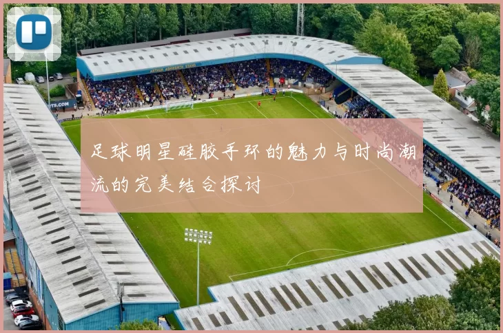 足球明星硅胶手环的魅力与时尚潮流的完美结合探讨