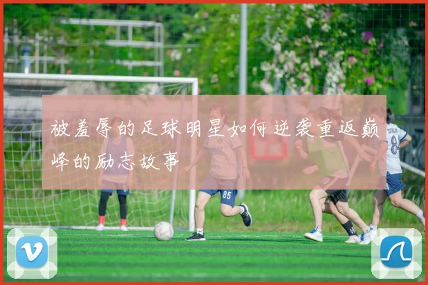 被羞辱的足球明星如何逆袭重返巅峰的励志故事