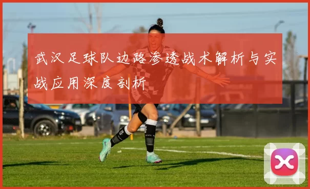 武汉足球队边路渗透战术解析与实战应用深度剖析