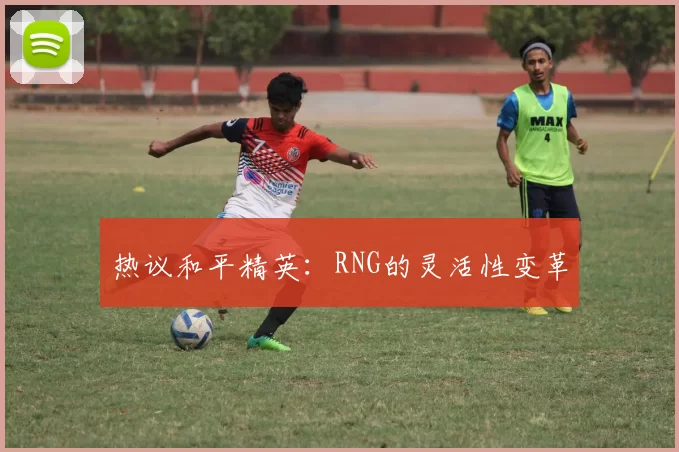 热议和平精英：RNG的灵活性变革