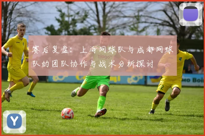 赛后复盘：上海网球队与成都网球队的团队协作与战术分析探讨