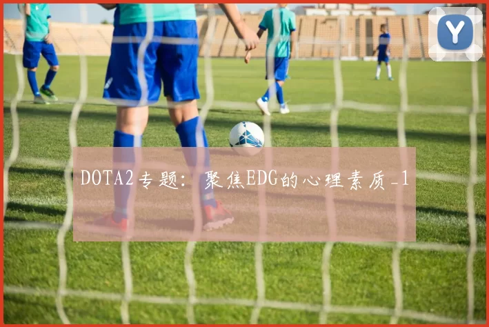 DOTA2专题：聚焦EDG的心理素质_1
