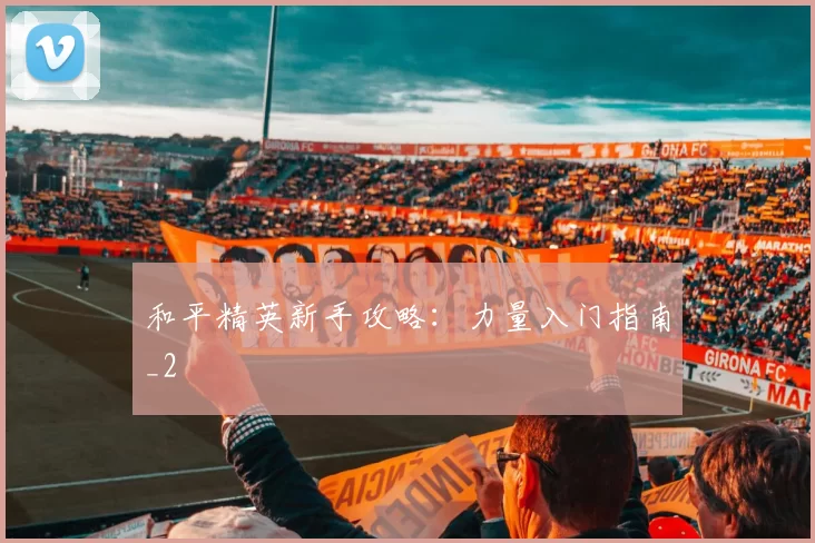 和平精英新手攻略：力量入门指南_2